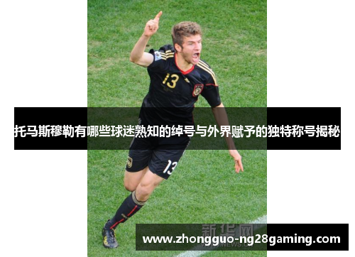 托马斯穆勒有哪些球迷熟知的绰号与外界赋予的独特称号揭秘