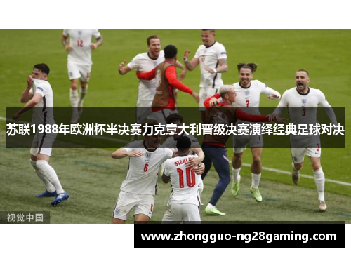 苏联1988年欧洲杯半决赛力克意大利晋级决赛演绎经典足球对决