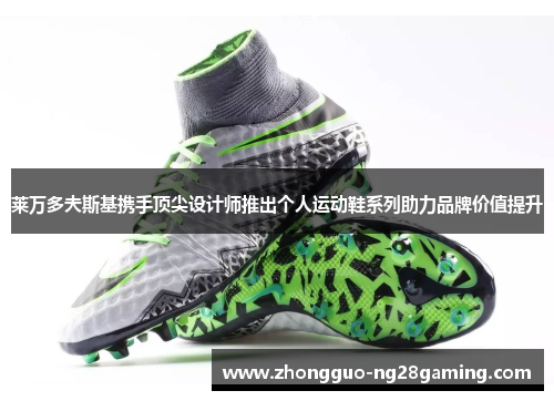 莱万多夫斯基携手顶尖设计师推出个人运动鞋系列助力品牌价值提升