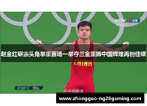 赵金红崭露头角举重赛场一举夺三金重振中国辉煌再创佳绩
