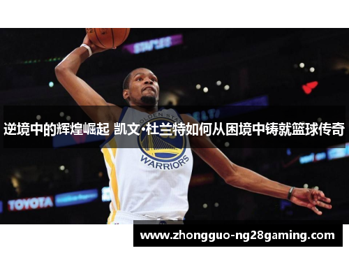 逆境中的辉煌崛起 凯文·杜兰特如何从困境中铸就篮球传奇 逆境中的辉煌崛起 凯文·杜兰特如何从困境中铸就篮球传奇