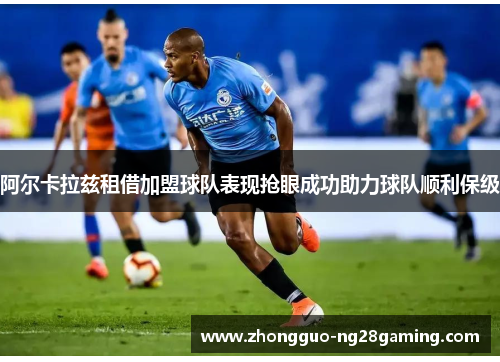 阿尔卡拉兹租借加盟球队表现抢眼成功助力球队顺利保级