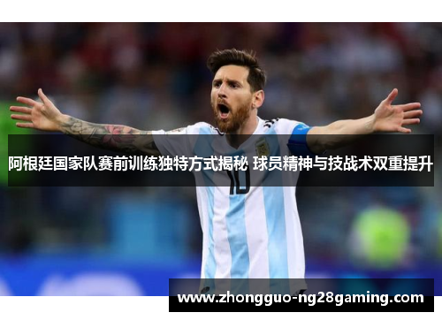 阿根廷国家队赛前训练独特方式揭秘 球员精神与技战术双重提升 阿根廷国家队赛前训练独特方式揭秘 球员精神与技战术双重提升