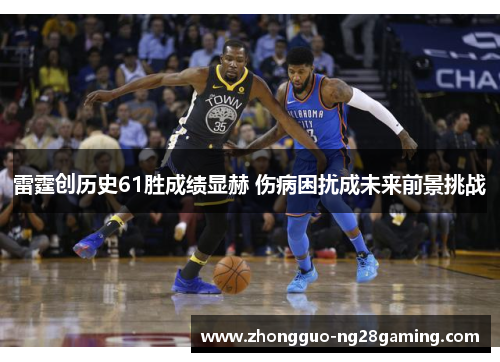 雷霆创历史61胜成绩显赫 伤病困扰成未来前景挑战