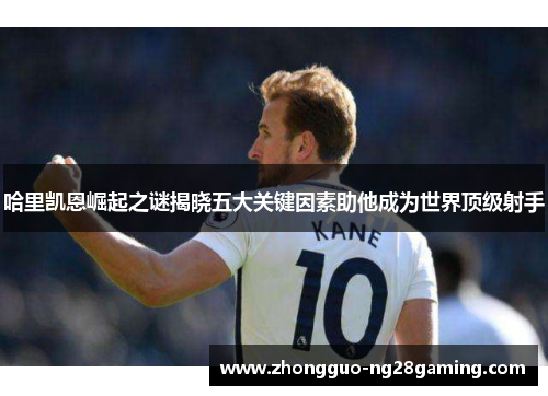 哈里凯恩崛起之谜揭晓五大关键因素助他成为世界顶级射手