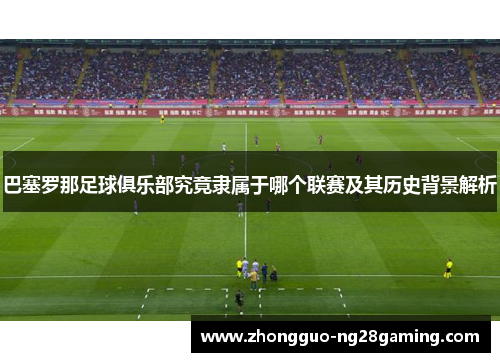 巴塞罗那足球俱乐部究竟隶属于哪个联赛及其历史背景解析