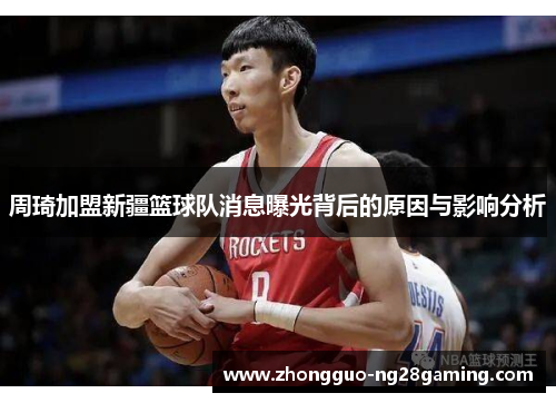 周琦加盟新疆篮球队消息曝光背后的原因与影响分析