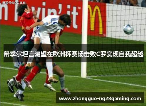 希季尔坦言渴望在欧洲杯赛场击败C罗实现自我超越