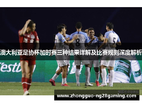 澳大利亚足协杯加时赛三种结果详解及比赛规则深度解析