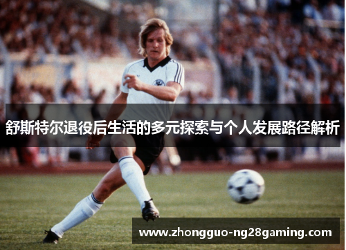 舒斯特尔退役后生活的多元探索与个人发展路径解析 舒斯特尔退役后生活的多元探索与个人发展路径解析