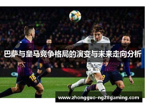 巴萨与皇马竞争格局的演变与未来走向分析
