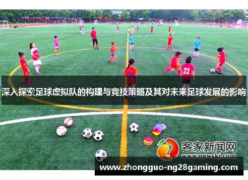 深入探索足球虚拟队的构建与竞技策略及其对未来足球发展的影响