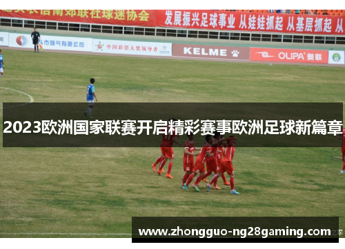 2023欧洲国家联赛开启精彩赛事欧洲足球新篇章 2023欧洲国家联赛开启精彩赛事欧洲足球新篇章