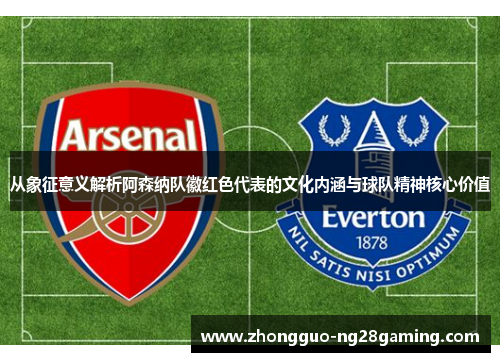 从象征意义解析阿森纳队徽红色代表的文化内涵与球队精神核心价值