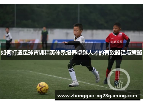 如何打造足球青训精英体系培养卓越人才的有效路径与策略