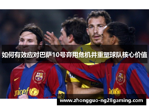 如何有效应对巴萨10号弃用危机并重塑球队核心价值