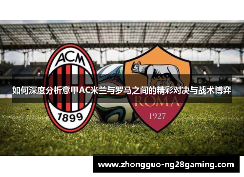 如何深度分析意甲AC米兰与罗马之间的精彩对决与战术博弈