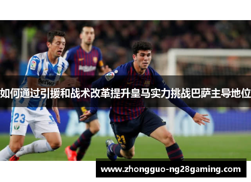 如何通过引援和战术改革提升皇马实力挑战巴萨主导地位 如何通过引援和战术改革提升皇马实力挑战巴萨主导地位