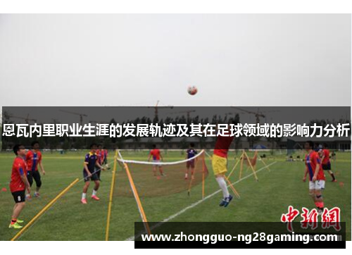 恩瓦内里职业生涯的发展轨迹及其在足球领域的影响力分析