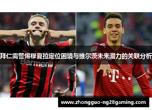 拜仁需警惕穆夏拉定位困境与维尔茨未来潜力的关联分析