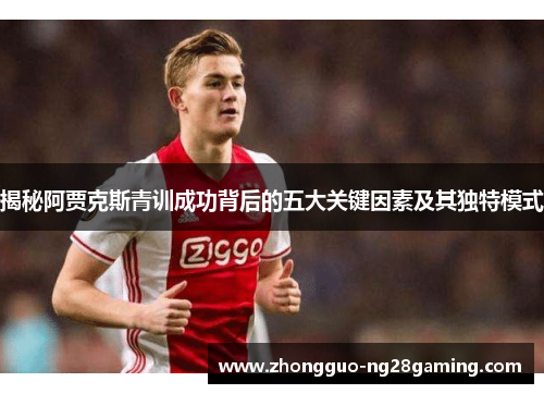 揭秘阿贾克斯青训成功背后的五大关键因素及其独特模式