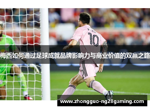梅西如何通过足球成就品牌影响力与商业价值的双赢之路
