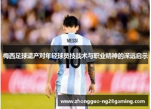梅西足球遗产对年轻球员技战术与职业精神的深远启示