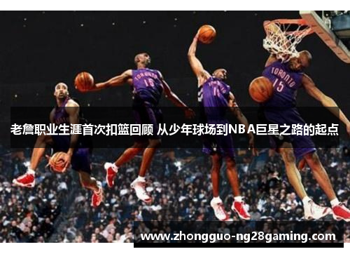 老詹职业生涯首次扣篮回顾 从少年球场到NBA巨星之路的起点 老詹职业生涯首次扣篮回顾 从少年球场到NBA巨星之路的起点