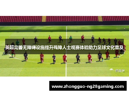 英超完善无障碍设施提升残障人士观赛体验助力足球文化普及 英超完善无障碍设施提升残障人士观赛体验助力足球文化普及