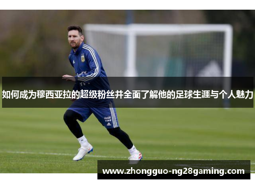 如何成为穆西亚拉的超级粉丝并全面了解他的足球生涯与个人魅力