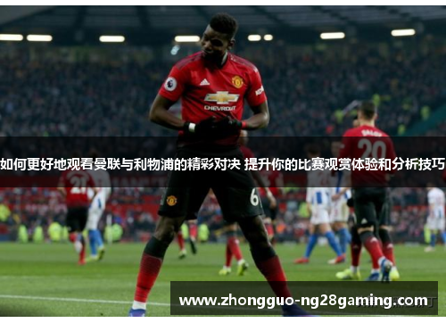 如何更好地观看曼联与利物浦的精彩对决 提升你的比赛观赏体验和分析技巧