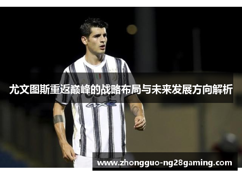 尤文图斯重返巅峰的战略布局与未来发展方向解析