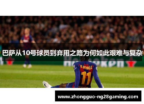 巴萨从10号球员到弃用之路为何如此艰难与复杂