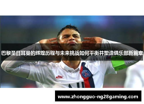 巴黎圣日耳曼的辉煌历程与未来挑战如何平衡并塑造俱乐部新篇章
