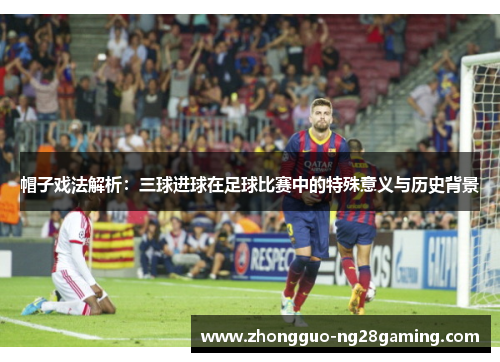 帽子戏法解析：三球进球在足球比赛中的特殊意义与历史背景