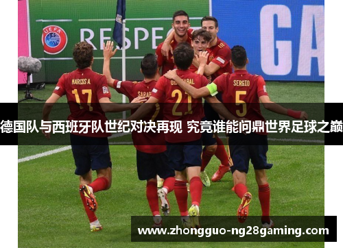 德国队与西班牙队世纪对决再现 究竟谁能问鼎世界足球之巅