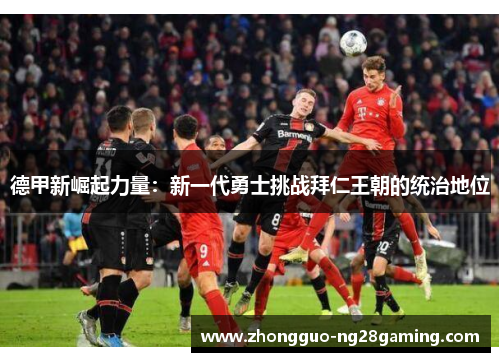 德甲新崛起力量：新一代勇士挑战拜仁王朝的统治地位