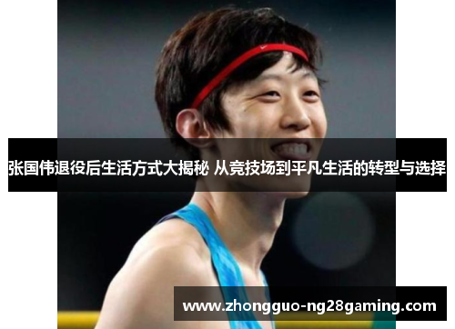 张国伟退役后生活方式大揭秘 从竞技场到平凡生活的转型与选择