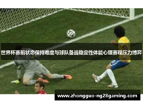 世界杯赛前状态保持难度与球队备战稳定性体能心理赛程压力博弈