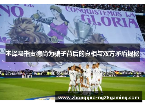 本泽马指责德尚为骗子背后的真相与双方矛盾揭秘 本泽马指责德尚为骗子背后的真相与双方矛盾揭秘