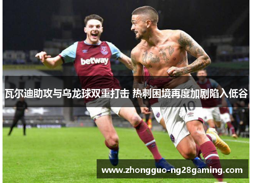 瓦尔迪助攻与乌龙球双重打击 热刺困境再度加剧陷入低谷