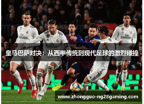 皇马巴萨对决：从西甲传统到现代足球的激烈碰撞