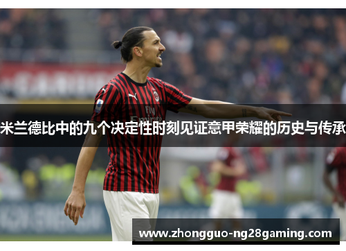 米兰德比中的九个决定性时刻见证意甲荣耀的历史与传承 米兰德比中的九个决定性时刻见证意甲荣耀的历史与传承