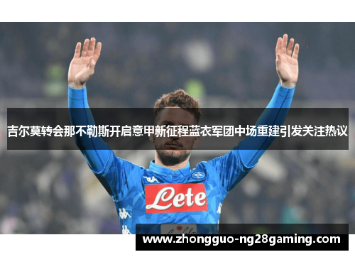 吉尔莫转会那不勒斯开启意甲新征程蓝衣军团中场重建引发关注热议 吉尔莫转会那不勒斯开启意甲新征程蓝衣军团中场重建引发关注热议
