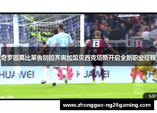 奇罗因莫比莱告别拉齐奥加盟贝西克塔斯开启全新职业征程