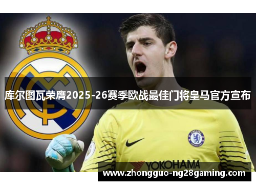 库尔图瓦荣膺2025-26赛季欧战最佳门将皇马官方宣布 库尔图瓦荣膺2025-26赛季欧战最佳门将皇马官方宣布