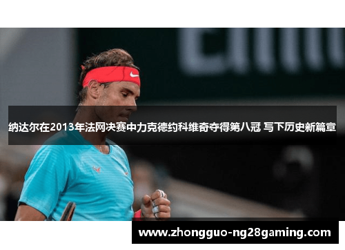 纳达尔在2013年法网决赛中力克德约科维奇夺得第八冠 写下历史新篇章