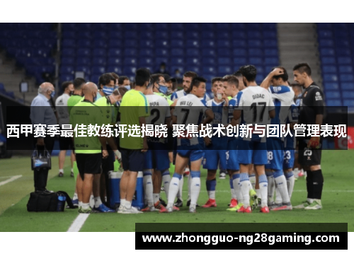 西甲赛季最佳教练评选揭晓 聚焦战术创新与团队管理表现