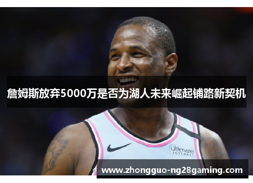 詹姆斯放弃5000万是否为湖人未来崛起铺路新契机