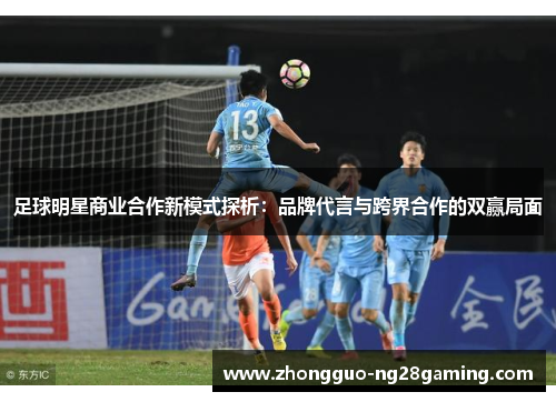 足球明星商业合作新模式探析：品牌代言与跨界合作的双赢局面